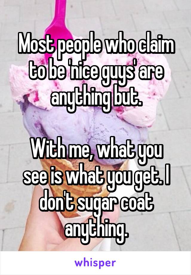 Most people who claim to be 'nice guys' are anything but.

With me, what you see is what you get. I don't sugar coat anything.