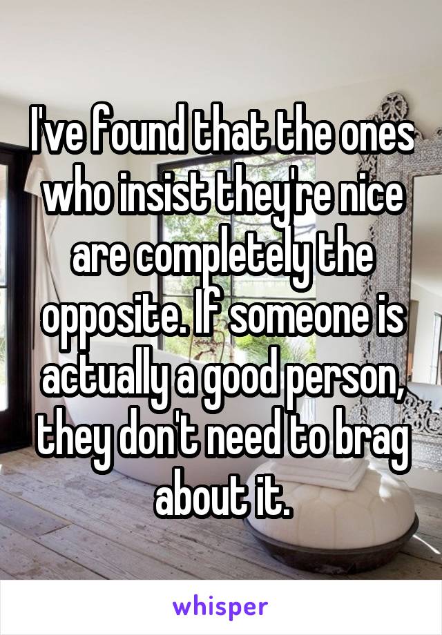 I've found that the ones who insist they're nice are completely the opposite. If someone is actually a good person, they don't need to brag about it.