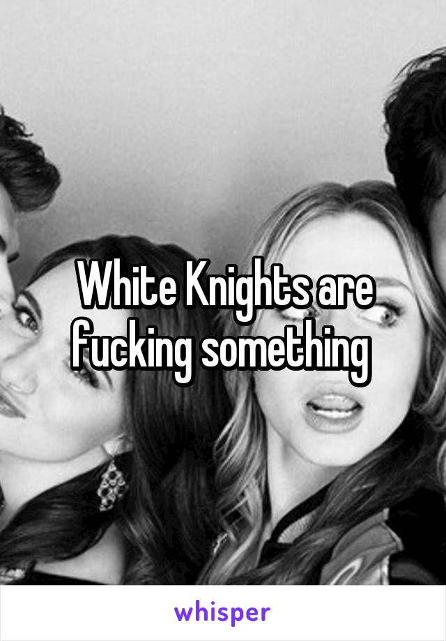 White Knights are fucking something 