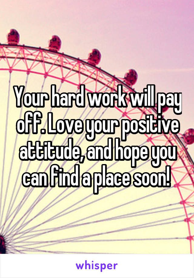 Your hard work will pay off. Love your positive attitude, and hope you can find a place soon! 