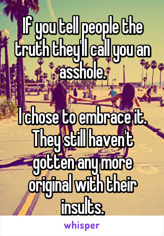 If you tell people the truth they'll call you an asshole.

I chose to embrace it. They still haven't gotten any more original with their insults.