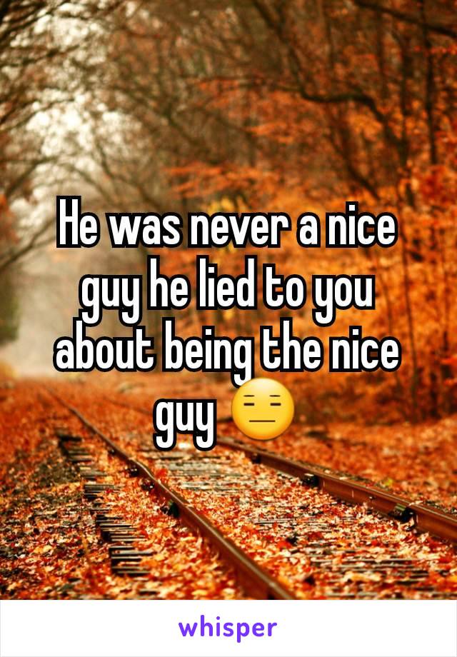 He was never a nice guy he lied to you about being the nice guy 😑