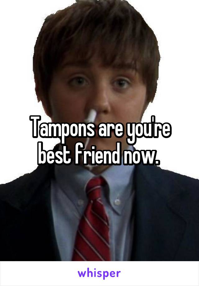 Tampons are you're best friend now. 