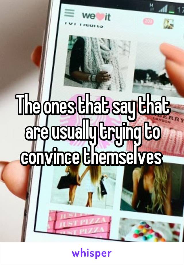 The ones that say that are usually trying to convince themselves 