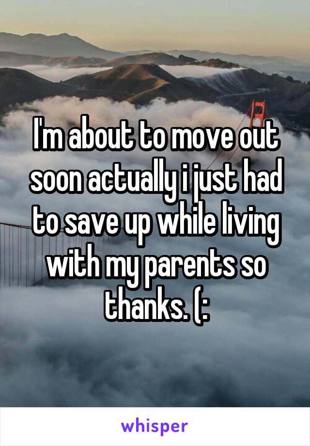 I'm about to move out soon actually i just had to save up while living with my parents so thanks. (: