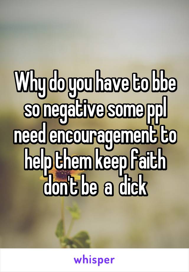 Why do you have to bbe so negative some ppl need encouragement to help them keep faith don't be  a  dick