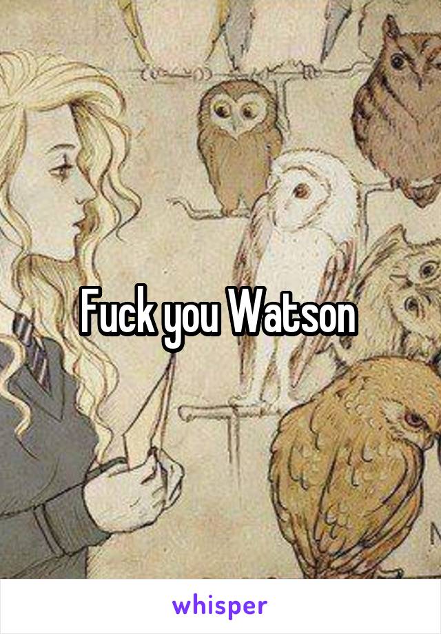 Fuck you Watson 