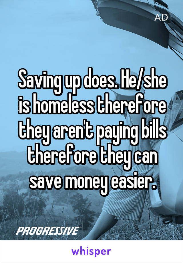 Saving up does. He/she is homeless therefore they aren't paying bills therefore they can save money easier.