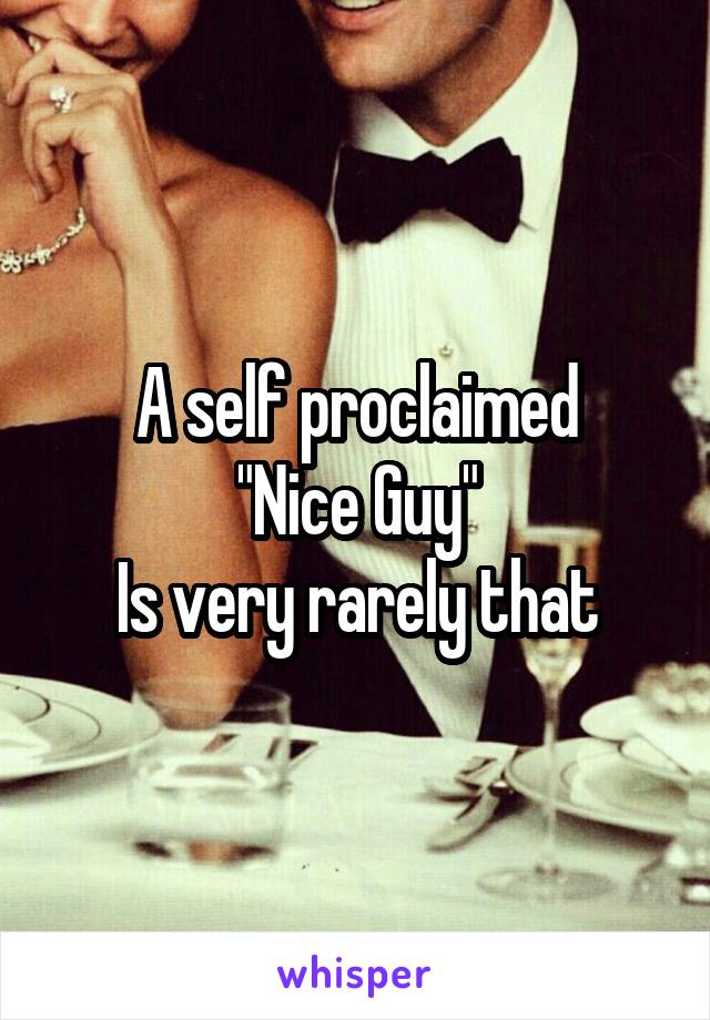 A self proclaimed
"Nice Guy"
Is very rarely that