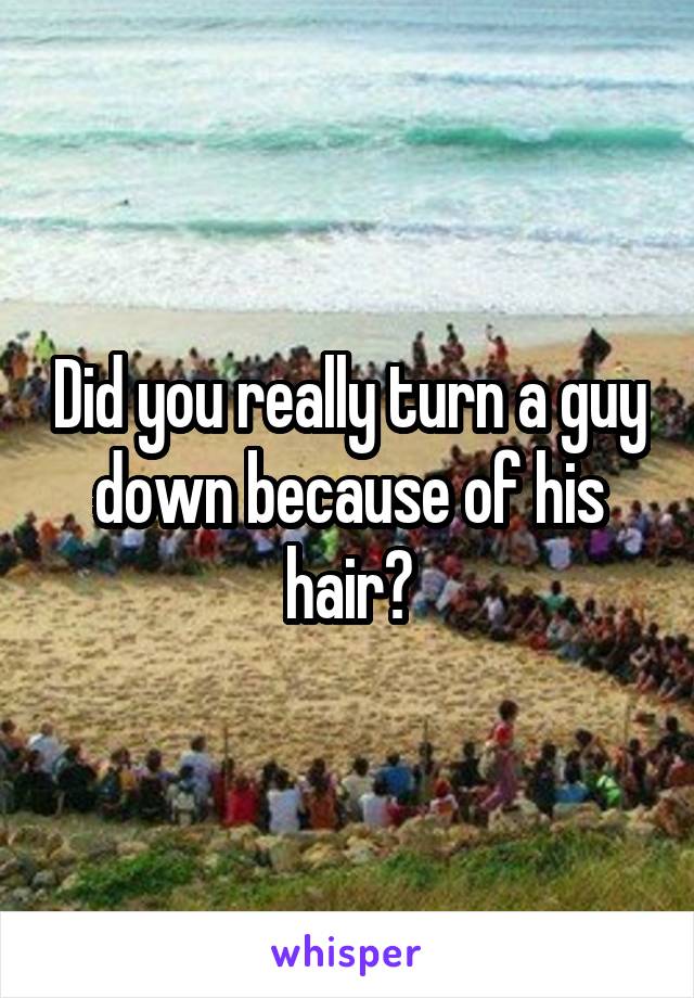 Did you really turn a guy down because of his hair?