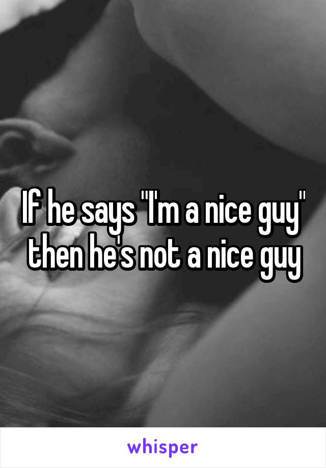 If he says "I'm a nice guy" then he's not a nice guy