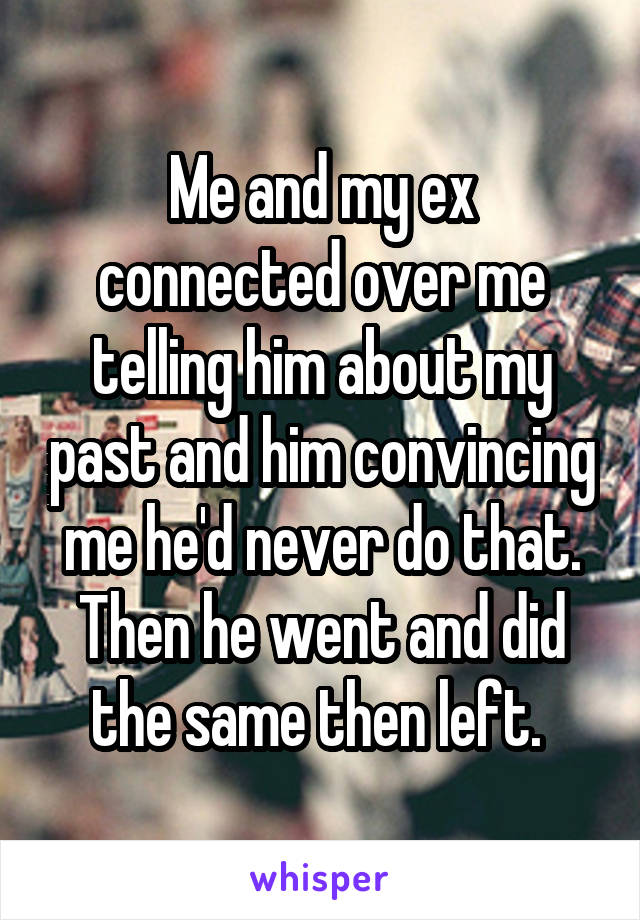 Me and my ex connected over me telling him about my past and him convincing me he'd never do that. Then he went and did the same then left. 