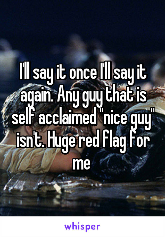 I'll say it once I'll say it again. Any guy that is self acclaimed "nice guy" isn't. Huge red flag for me 