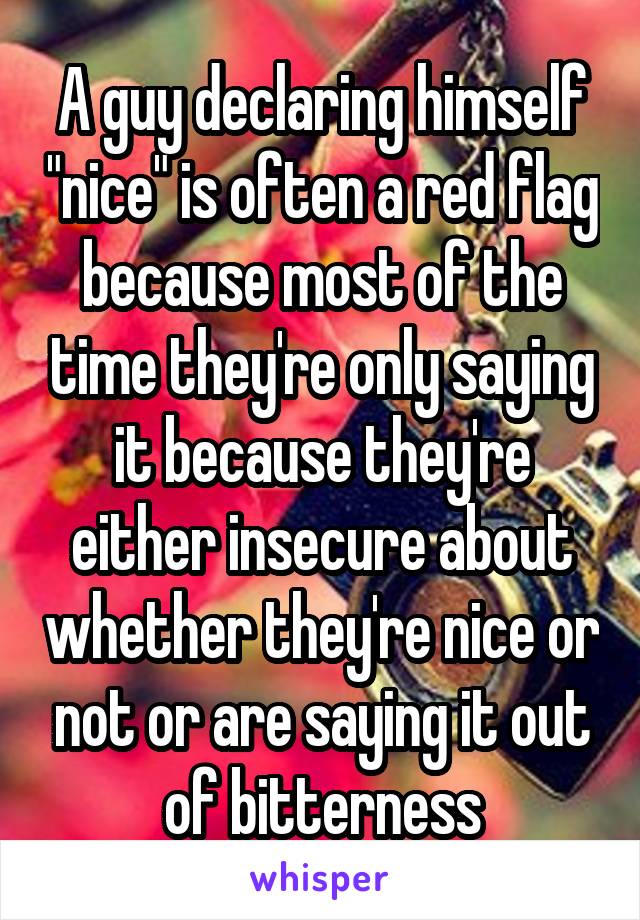 A guy declaring himself "nice" is often a red flag because most of the time they're only saying it because they're either insecure about whether they're nice or not or are saying it out of bitterness