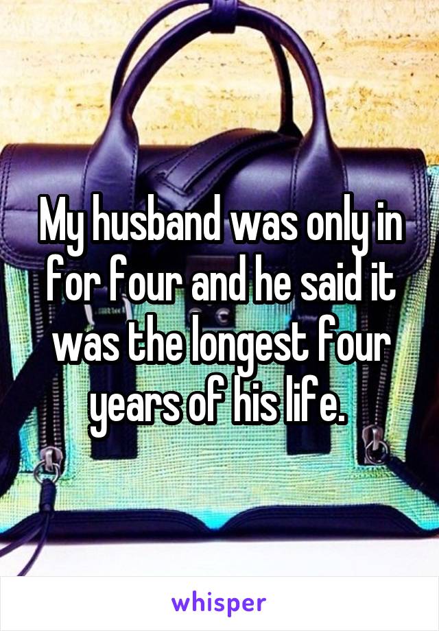 My husband was only in for four and he said it was the longest four years of his life. 