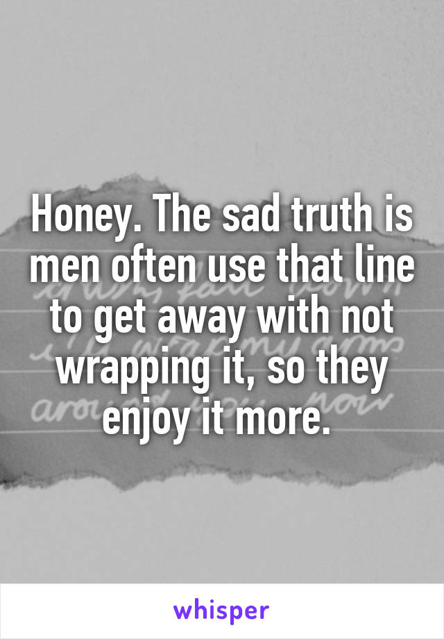 Honey. The sad truth is men often use that line to get away with not wrapping it, so they enjoy it more. 