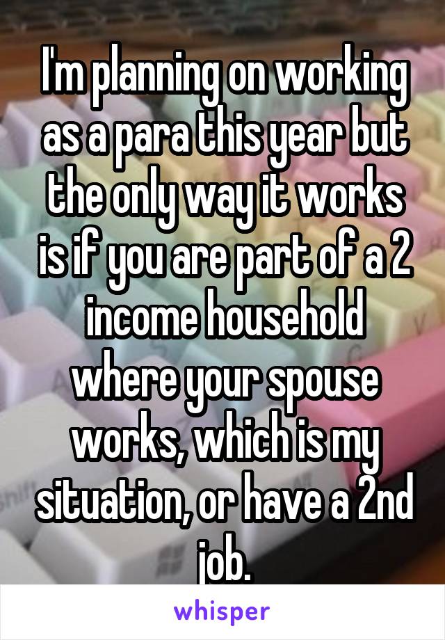 I'm planning on working as a para this year but the only way it works is if you are part of a 2 income household where your spouse works, which is my situation, or have a 2nd job.