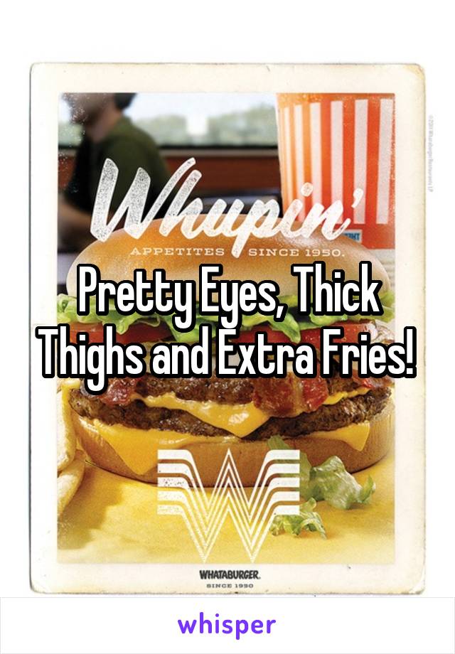 Pretty Eyes, Thick Thighs and Extra Fries! 