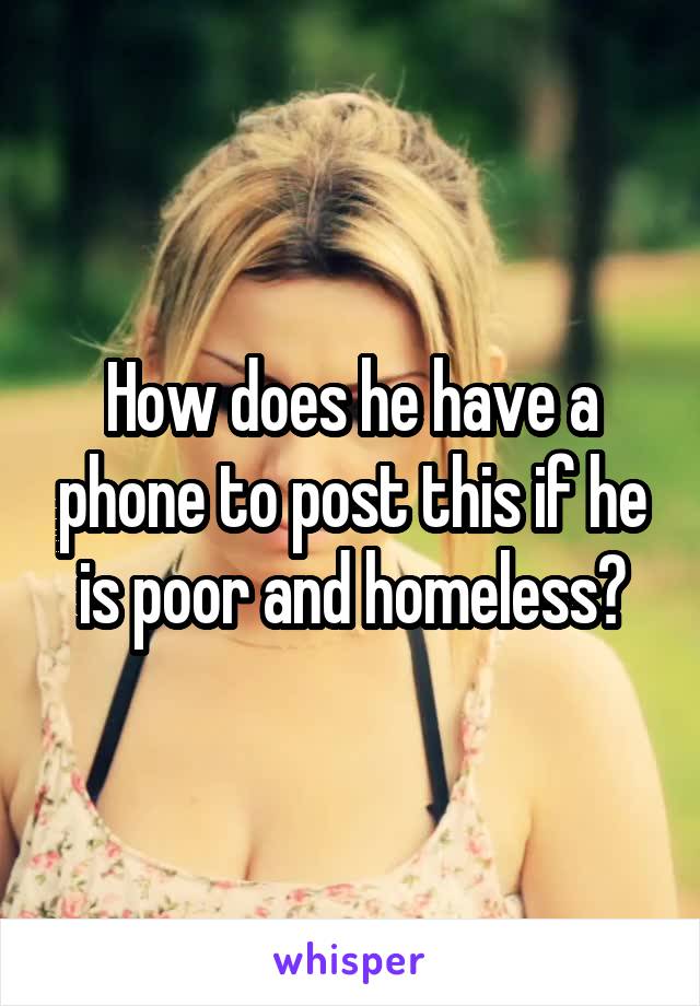 How does he have a phone to post this if he is poor and homeless?