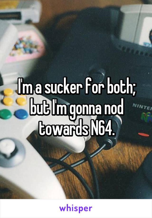 I'm a sucker for both; but I'm gonna nod towards N64.