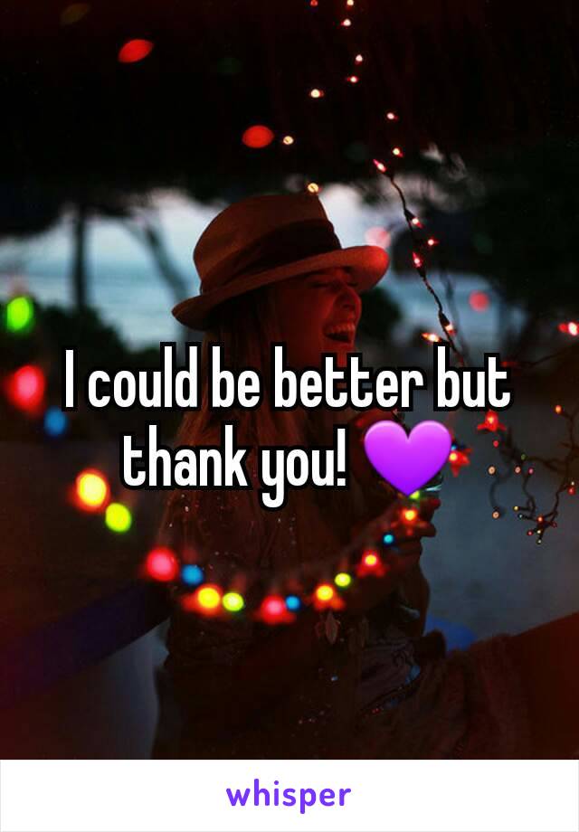 I could be better but thank you! 💜