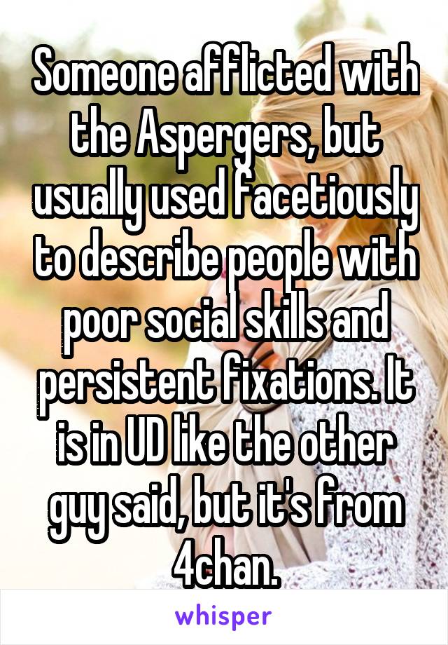 Someone afflicted with the Aspergers, but usually used facetiously to describe people with poor social skills and persistent fixations. It is in UD like the other guy said, but it's from 4chan.