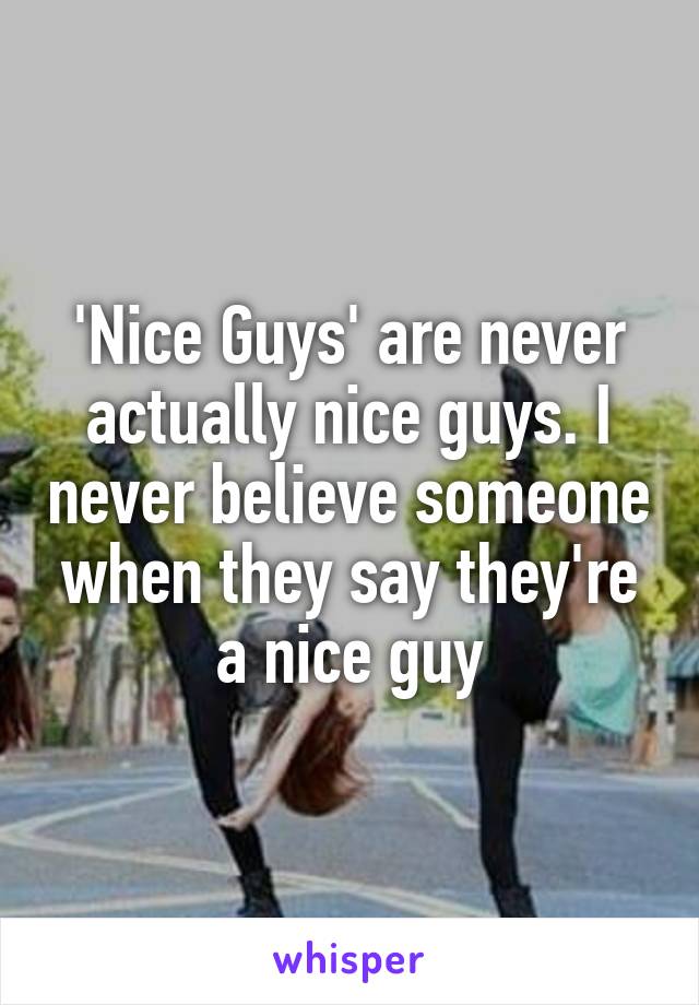 'Nice Guys' are never actually nice guys. I never believe someone when they say they're a nice guy