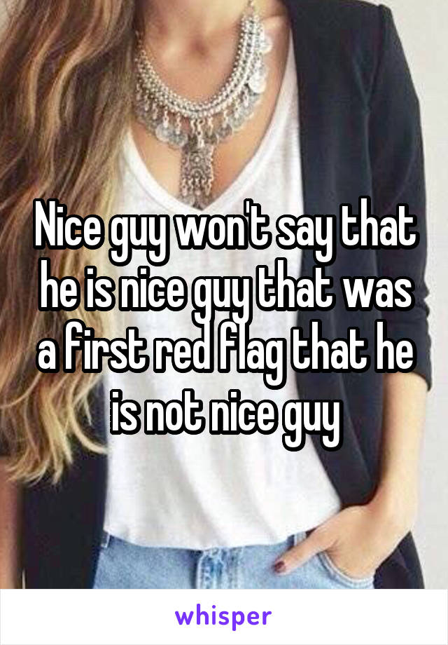 Nice guy won't say that he is nice guy that was a first red flag that he is not nice guy