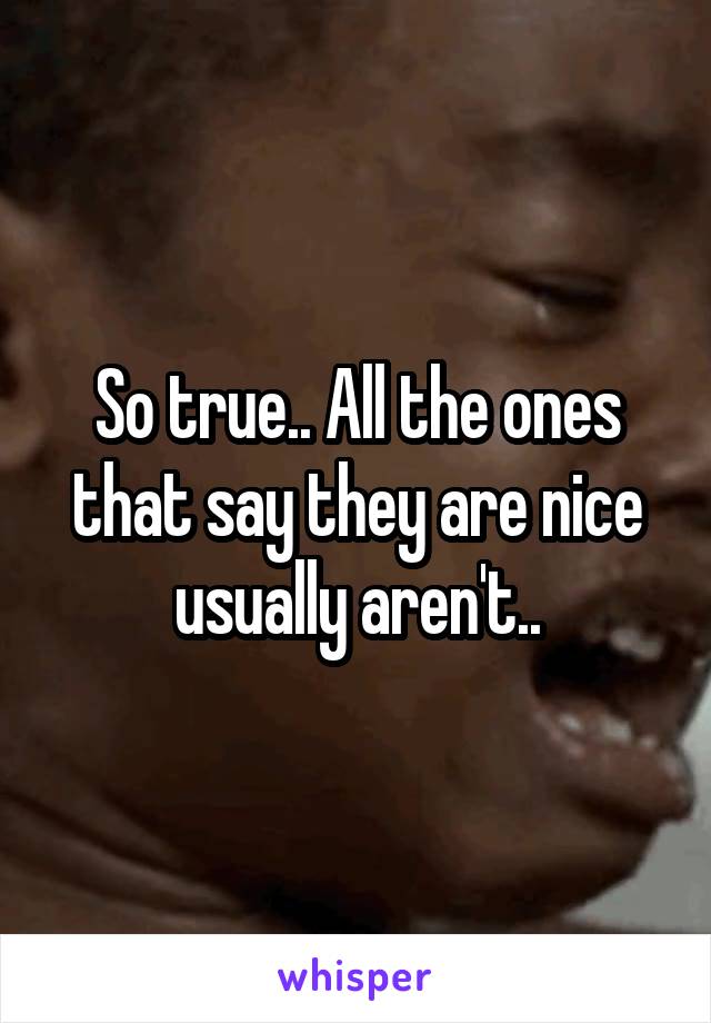 So true.. All the ones that say they are nice usually aren't..