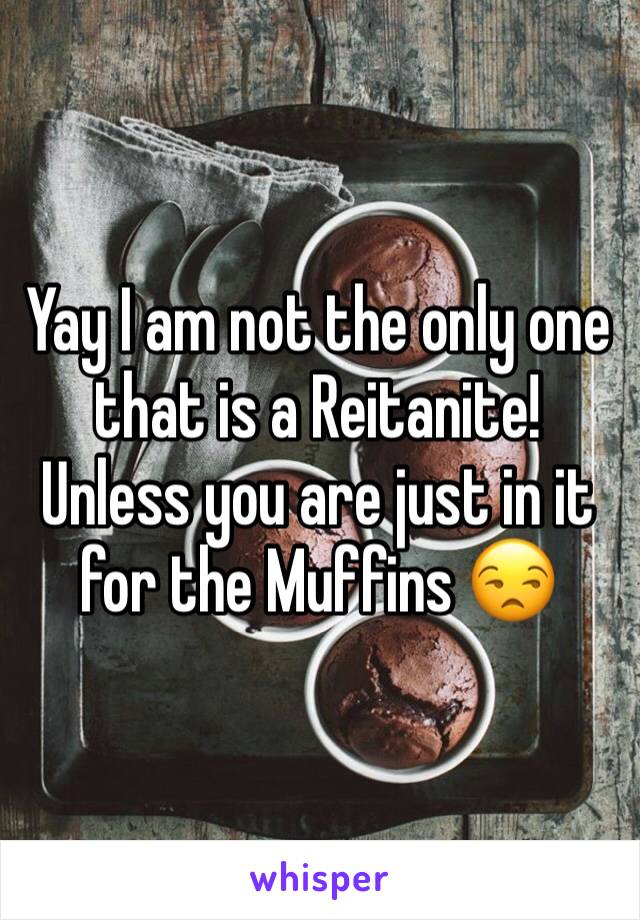 Yay I am not the only one that is a Reitanite! 
Unless you are just in it for the Muffins 😒