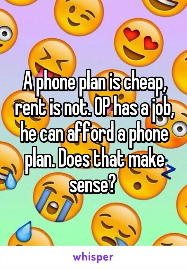 A phone plan is cheap, rent is not. OP has a job, he can afford a phone plan. Does that make sense? 