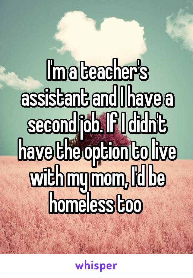 I'm a teacher's assistant and I have a second job. If I didn't have the option to live with my mom, I'd be homeless too 