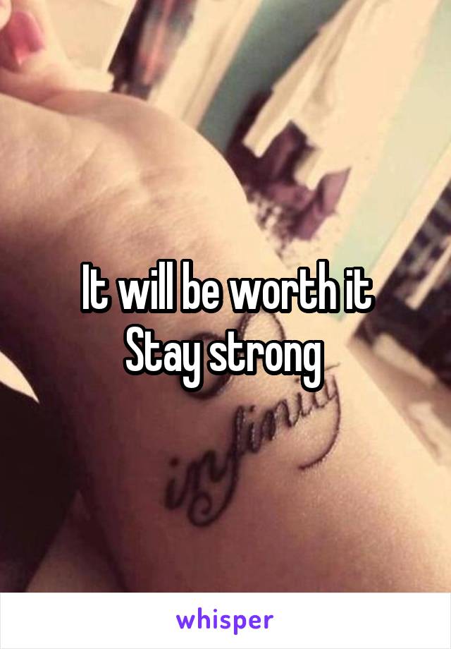 It will be worth it
Stay strong 