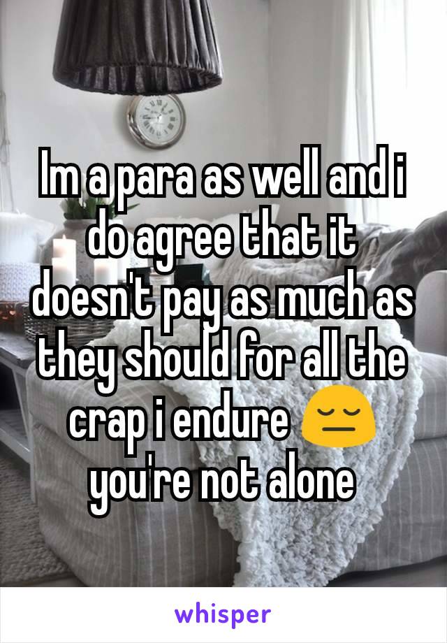 Im a para as well and i do agree that it doesn't pay as much as they should for all the crap i endure 😔 you're not alone