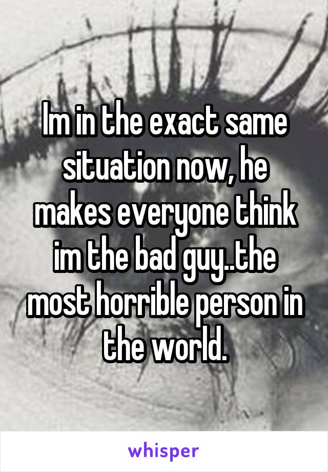 Im in the exact same situation now, he makes everyone think im the bad guy..the most horrible person in the world.