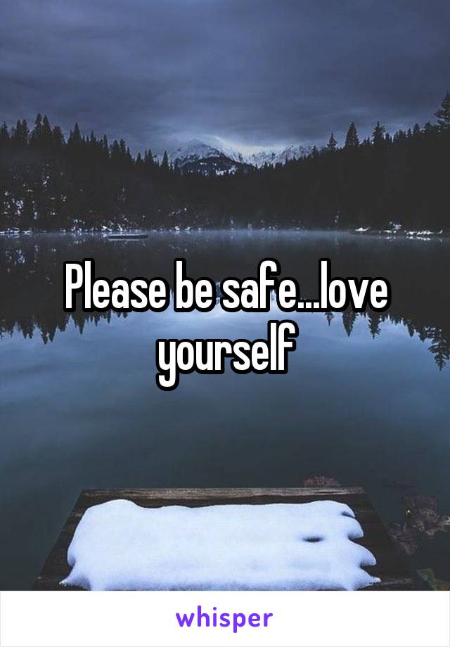 Please be safe...love yourself