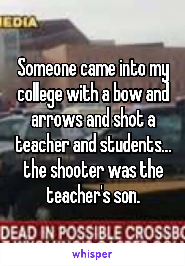 Someone came into my college with a bow and arrows and shot a teacher and students... the shooter was the teacher's son.