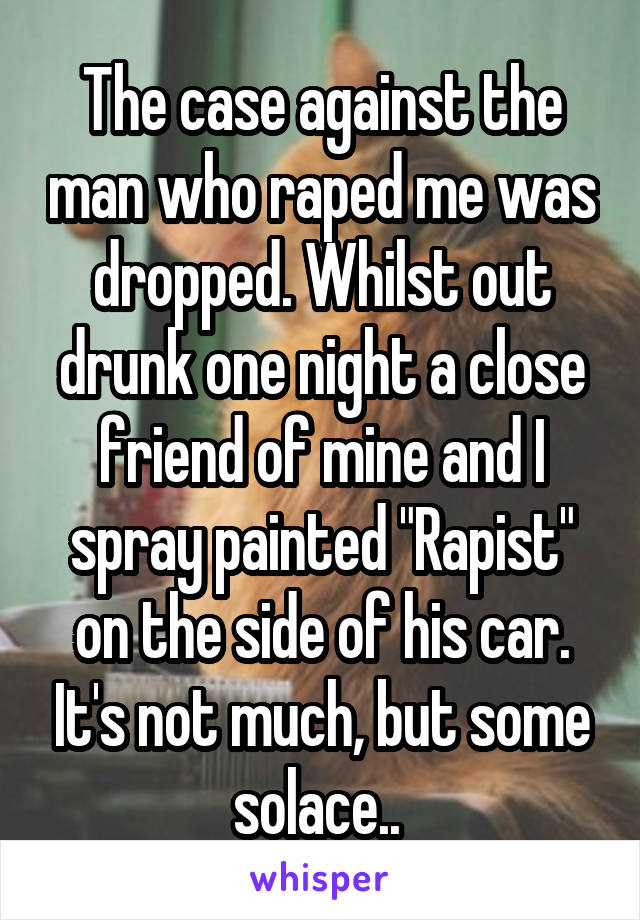 The case against the man who raped me was dropped. Whilst out drunk one night a close friend of mine and I spray painted "Rapist" on the side of his car. It's not much, but some solace.. 