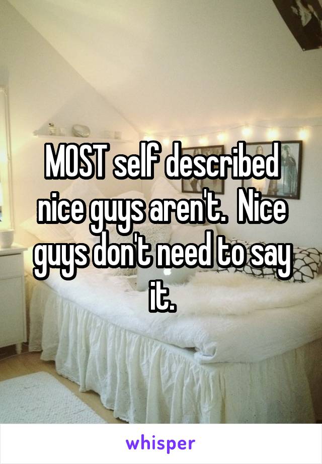 MOST self described nice guys aren't.  Nice guys don't need to say it.