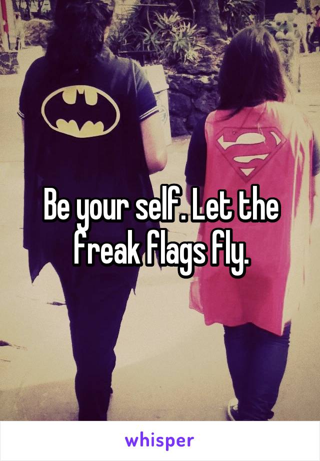 Be your self. Let the freak flags fly.