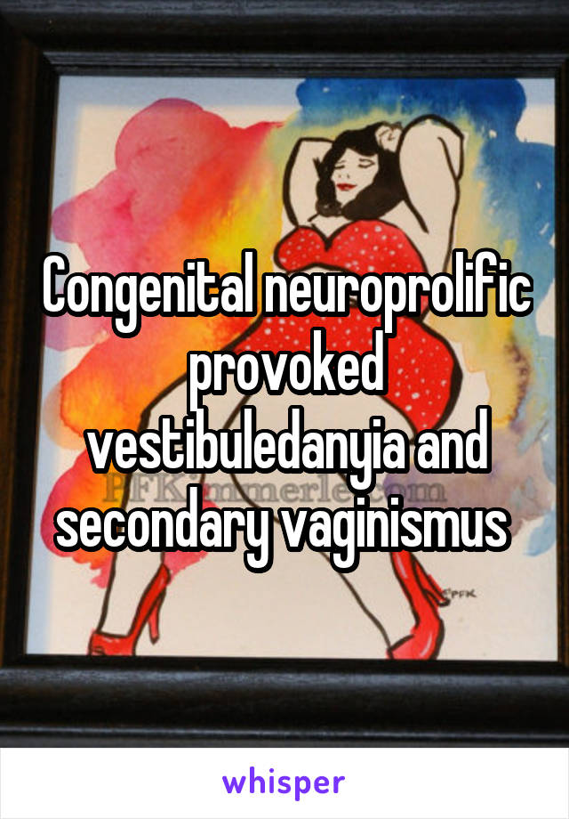 Congenital neuroprolific provoked vestibuledanyia and secondary vaginismus 