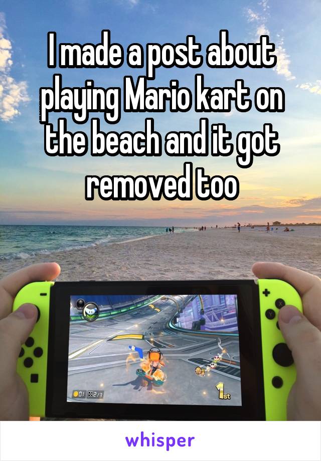  I made a post about playing Mario kart on the beach and it got removed too




