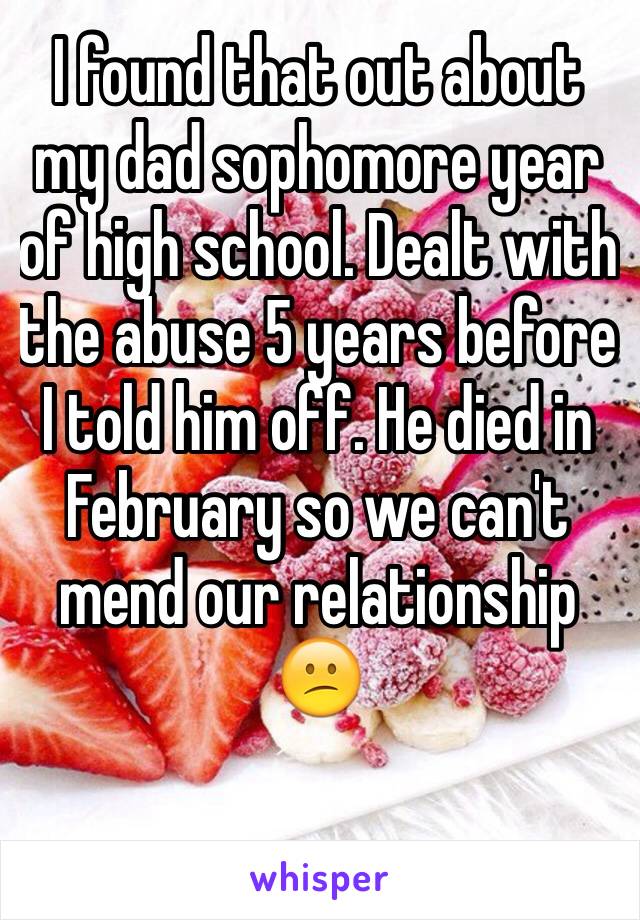 I found that out about my dad sophomore year of high school. Dealt with the abuse 5 years before I told him off. He died in February so we can't mend our relationship 😕