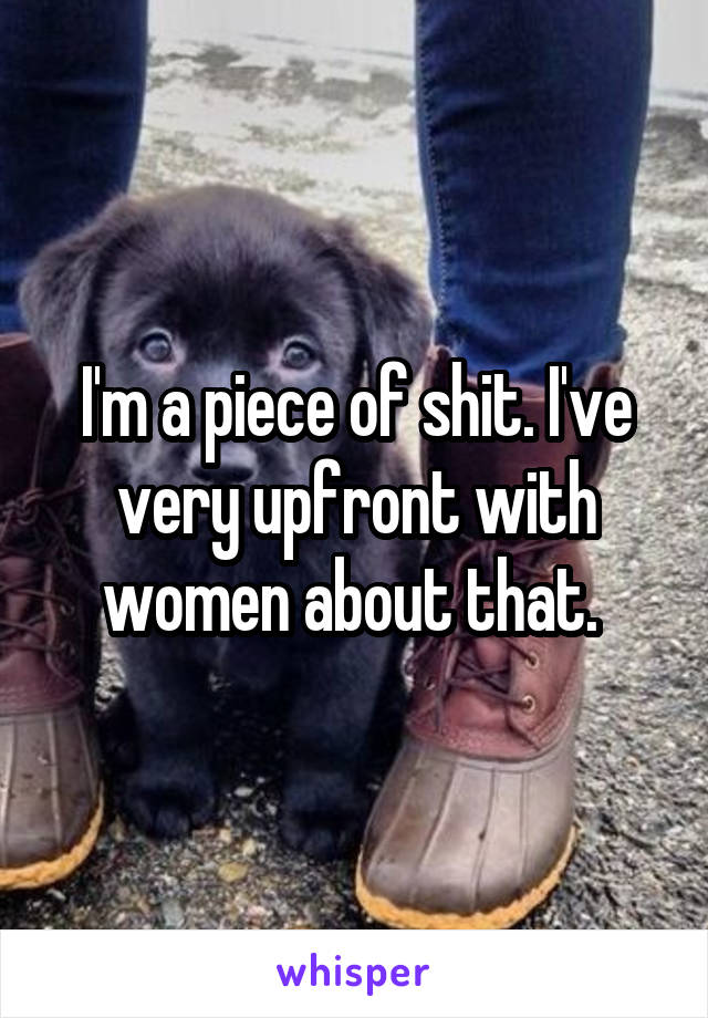 I'm a piece of shit. I've very upfront with women about that. 