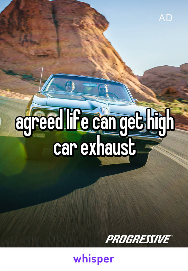 agreed life can get high car exhaust