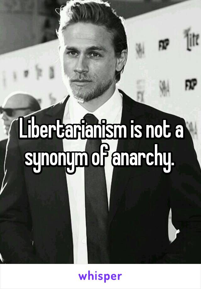 Libertarianism is not a synonym of anarchy. 