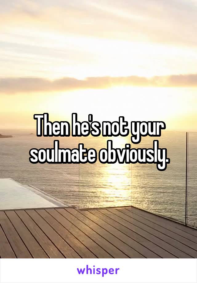 Then he's not your soulmate obviously.