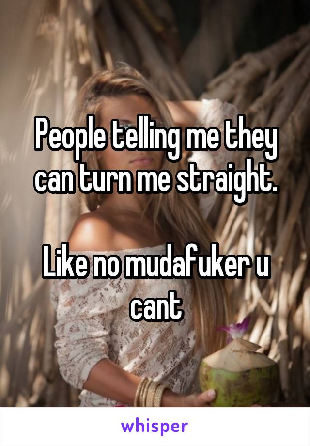 People telling me they can turn me straight.

Like no mudafuker u cant