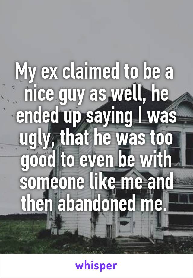 My ex claimed to be a  nice guy as well, he ended up saying I was ugly, that he was too good to even be with someone like me and then abandoned me. 