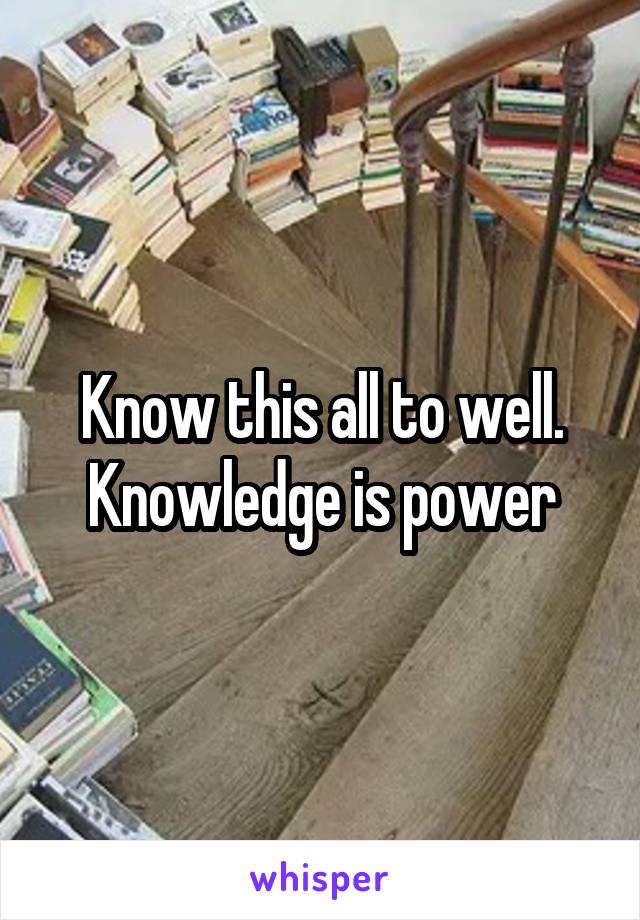 Know this all to well. Knowledge is power